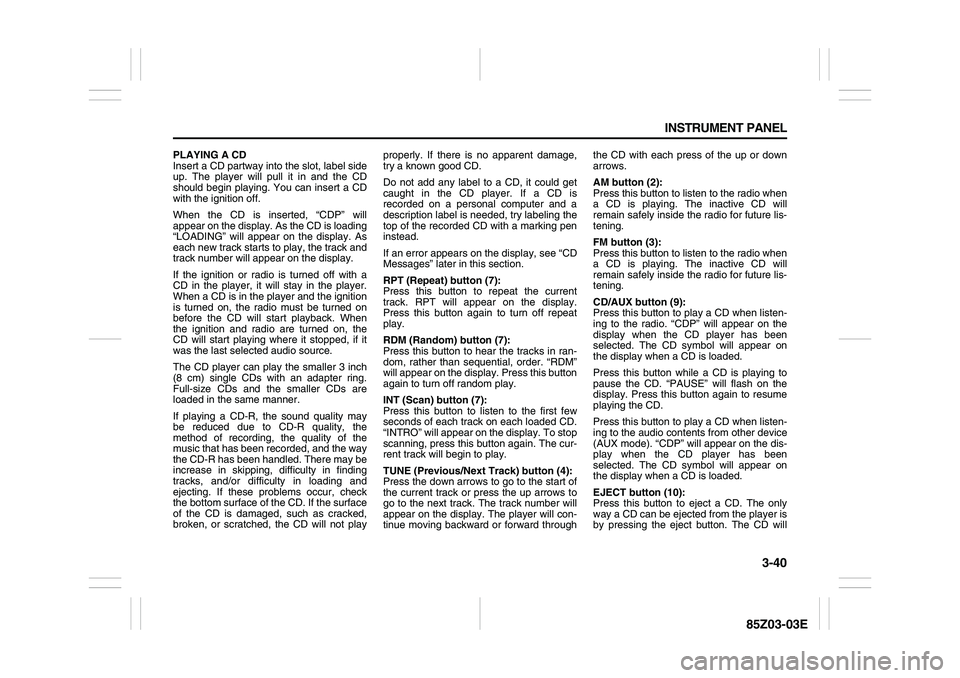 SUZUKI FORENZA 2007 Owners Manual 3-40 INSTRUMENT PANEL
85Z03-03E
PLAYING A CD
Insert a CD partway into the slot, label side
up. The player will pull it in and the CD
should begin playing. You can insert a CD
with the ignition off.
Wh SUZUKI FORENZA 2007 Owners Manual 3-40 INSTRUMENT PANEL
85Z03-03E
PLAYING A CD
Insert a CD partway into the slot, label side
up. The player will pull it in and the CD
should begin playing. You can insert a CD
with the ignition off.
Wh