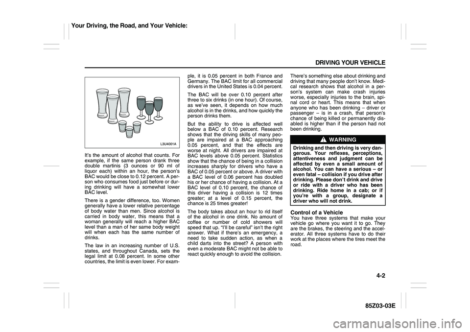 SUZUKI FORENZA 2007  Owners Manual 4-2 DRIVING YOUR VEHICLE
85Z03-03E
It’s the amount of alcohol that counts. For
example, if the same person drank three
double martinis (3 ounces or 90 ml of
liquor each) within an hour, the person