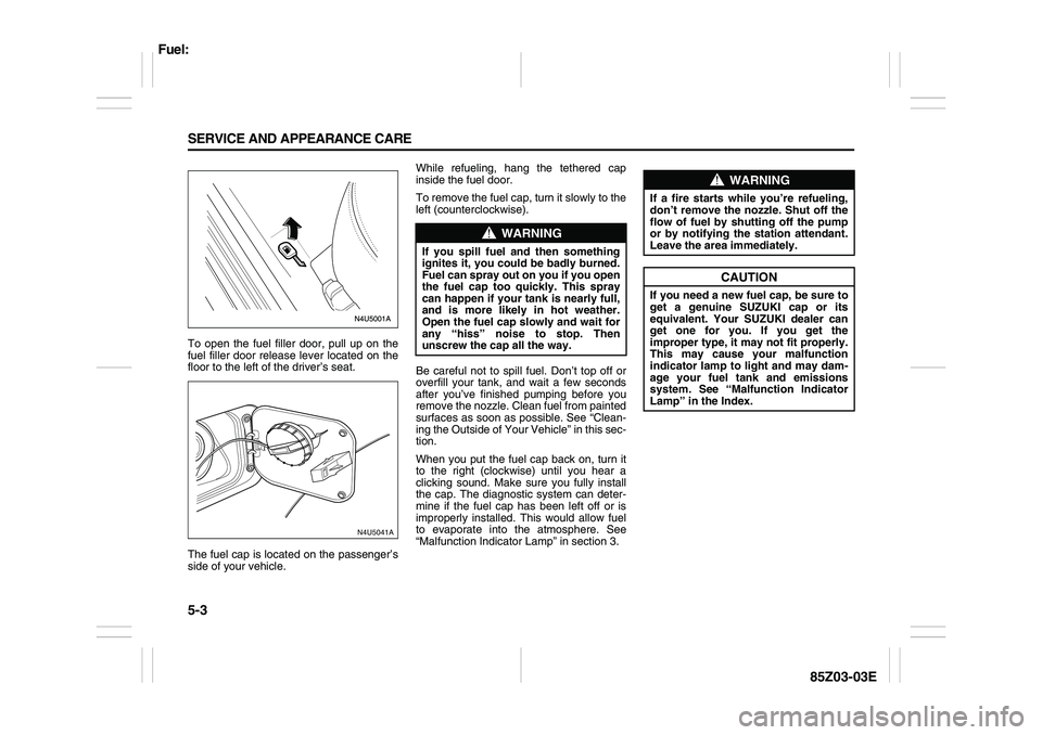 SUZUKI FORENZA 2007  Owners Manual 5-3 SERVICE AND APPEARANCE CARE
85Z03-03E
To open the fuel filler door, pull up on the
fuel filler door release lever located on the
floor to the left of the driver’s seat.
The fuel cap is located o