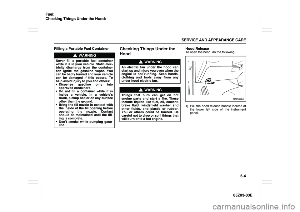 SUZUKI FORENZA 2007  Owners Manual 5-4 SERVICE AND APPEARANCE CARE
85Z03-03E
Filling a Portable Fuel Container
Checking Things Under the 
Hood
Hood ReleaseTo open the hood, do the following.
1) Pull the hood release handle located at
t