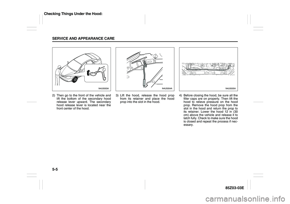 SUZUKI FORENZA 2007  Owners Manual 5-5 SERVICE AND APPEARANCE CARE
85Z03-03E
2) Then go to the front of the vehicle and
lift the bottom of the secondary hood
release lever upward. The secondary
hood release lever is located near the
fr