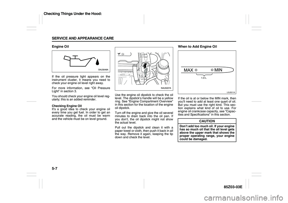 SUZUKI FORENZA 2007  Owners Manual 5-7 SERVICE AND APPEARANCE CARE
85Z03-03E
Engine OilIf the oil pressure light appears on the
instrument cluster, it means you need to
check your engine oil level right away.
For more information, see 