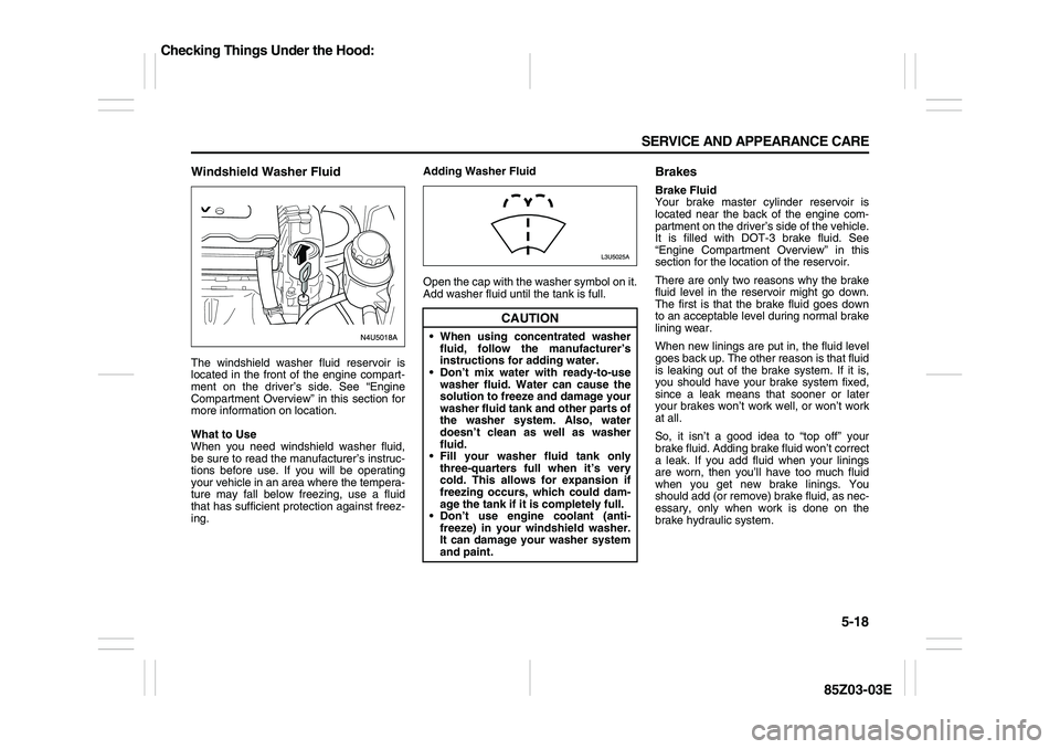 SUZUKI FORENZA 2007  Owners Manual 5-18 SERVICE AND APPEARANCE CARE
85Z03-03E
Windshield Washer FluidThe windshield washer fluid reservoir is
located in the front of the engine compart-
ment on the driver’s side. See “Engine
Compar