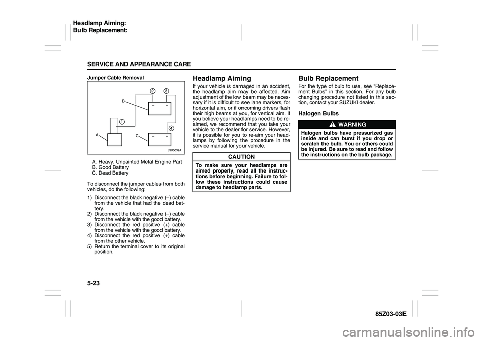 SUZUKI FORENZA 2007  Owners Manual 5-23 SERVICE AND APPEARANCE CARE
85Z03-03E
Jumper Cable Removal
A. Heavy, Unpainted Metal Engine Part
B. Good Battery
C. Dead Battery
To disconnect the jumper cables from both
vehicles, do the followi
