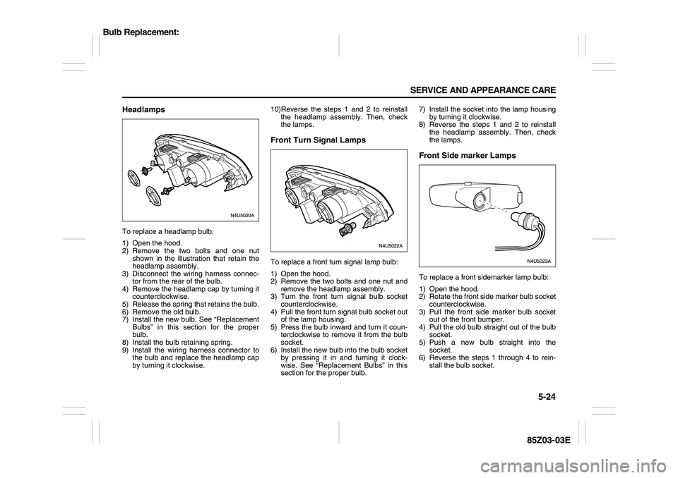 SUZUKI FORENZA 2007  Owners Manual 5-24 SERVICE AND APPEARANCE CARE
85Z03-03E
HeadlampsTo replace a headlamp bulb:
1) Open the hood.
2) Remove the two bolts and one nut
shown in the illustration that retain the
headlamp assembly.
3) Di