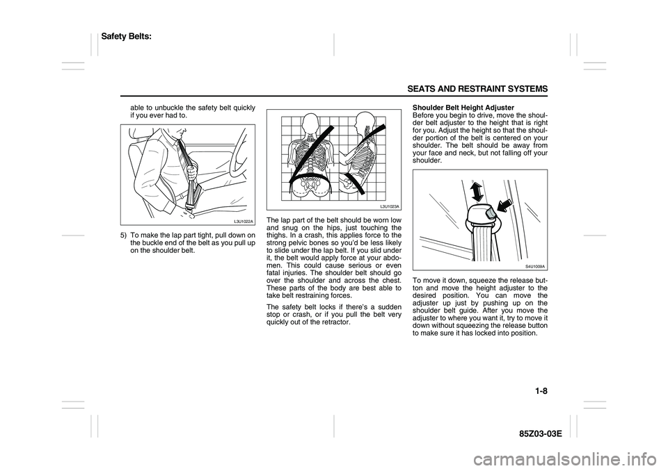 SUZUKI FORENZA 2007 Owners Manual 1-8 SEATS AND RESTRAINT SYSTEMS
85Z03-03E
able to unbuckle the safety belt quickly
if you ever had to.
5) To make the lap part tight, pull down on
the buckle end of the belt as you pull up
on the sho SUZUKI FORENZA 2007 Owners Manual 1-8 SEATS AND RESTRAINT SYSTEMS
85Z03-03E
able to unbuckle the safety belt quickly
if you ever had to.
5) To make the lap part tight, pull down on
the buckle end of the belt as you pull up
on the sho