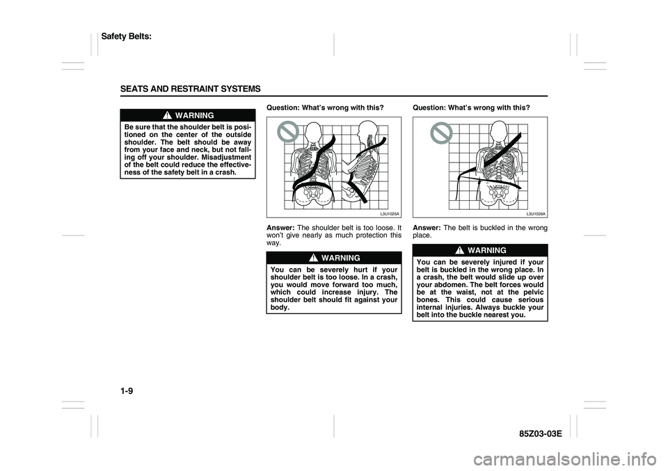 SUZUKI FORENZA 2007  Owners Manual 1-9 SEATS AND RESTRAINT SYSTEMS
85Z03-03E
Question: What’s wrong with this?
Answer: The shoulder belt is too loose. It
won’t give nearly as much protection this
way. Question: What’s wrong with 