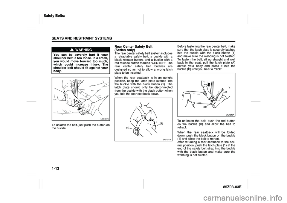 SUZUKI FORENZA 2007 Owners Manual 1-13 SEATS AND RESTRAINT SYSTEMS
85Z03-03E
To unlatch the belt, just push the button on
the buckle.
Rear Center Safety Belt
(Sedan only)The rear center safety belt system includes
a retractable safet SUZUKI FORENZA 2007 Owners Manual 1-13 SEATS AND RESTRAINT SYSTEMS
85Z03-03E
To unlatch the belt, just push the button on
the buckle.
Rear Center Safety Belt
(Sedan only)The rear center safety belt system includes
a retractable safet