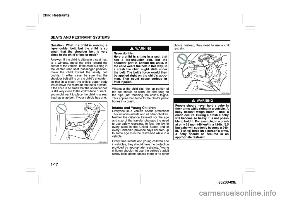 SUZUKI FORENZA 2007 Owners Manual 1-17 SEATS AND RESTRAINT SYSTEMS
85Z03-03E
Question: What if a child is wearing a
lap-shoulder belt, but the child is so
small that the shoulder belt is very
close to the child’s face or neck?
Answe SUZUKI FORENZA 2007 Owners Manual 1-17 SEATS AND RESTRAINT SYSTEMS
85Z03-03E
Question: What if a child is wearing a
lap-shoulder belt, but the child is so
small that the shoulder belt is very
close to the child’s face or neck?
Answe