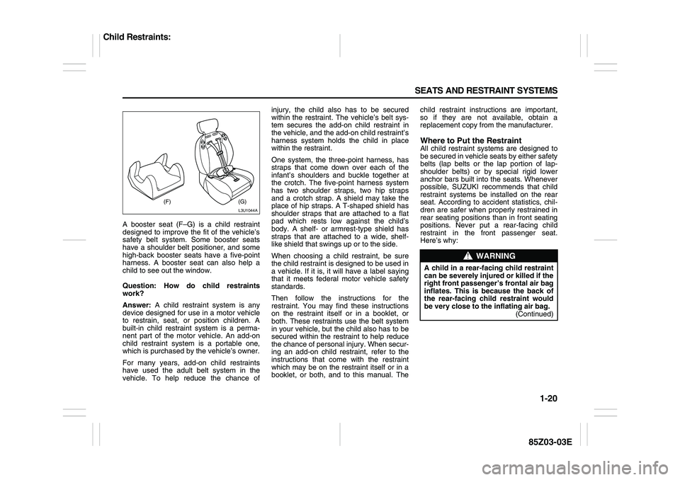 SUZUKI FORENZA 2007 Owners Manual 1-20 SEATS AND RESTRAINT SYSTEMS
85Z03-03E
A booster seat (F–G) is a child restraint
designed to improve the fit of the vehicle’s
safety belt system. Some booster seats
have a shoulder belt positi SUZUKI FORENZA 2007 Owners Manual 1-20 SEATS AND RESTRAINT SYSTEMS
85Z03-03E
A booster seat (F–G) is a child restraint
designed to improve the fit of the vehicle’s
safety belt system. Some booster seats
have a shoulder belt positi