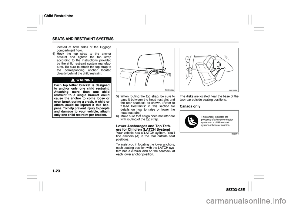 SUZUKI FORENZA 2007  Owners Manual 1-23 SEATS AND RESTRAINT SYSTEMS
85Z03-03E
located at both sides of the luggage
compartment floor.
4) Hook the top strap to the anchor
bracket and tighten the top strap
according to the instructions p