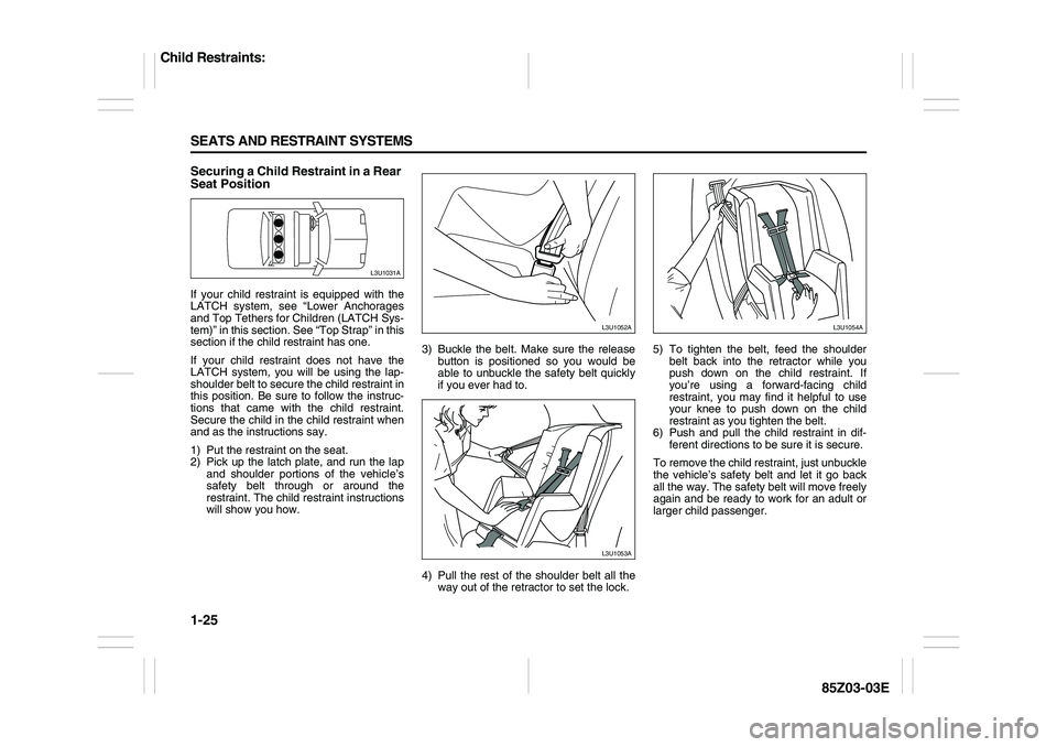 SUZUKI FORENZA 2007  Owners Manual 1-25 SEATS AND RESTRAINT SYSTEMS
85Z03-03E
Securing a Child Restraint in a Rear 
Seat PositionIf your child restraint is equipped with the
LATCH system, see “Lower Anchorages
and Top Tethers for Chi