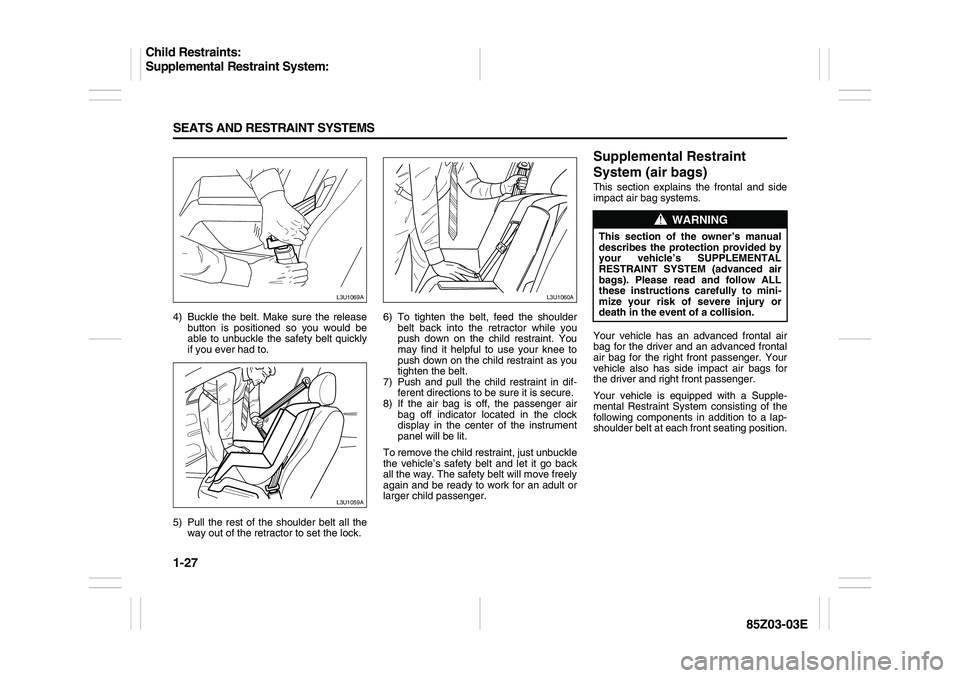 SUZUKI FORENZA 2007  Owners Manual 1-27 SEATS AND RESTRAINT SYSTEMS
85Z03-03E
4) Buckle the belt. Make sure the release
button is positioned so you would be
able to unbuckle the safety belt quickly
if you ever had to.
5) Pull the rest 