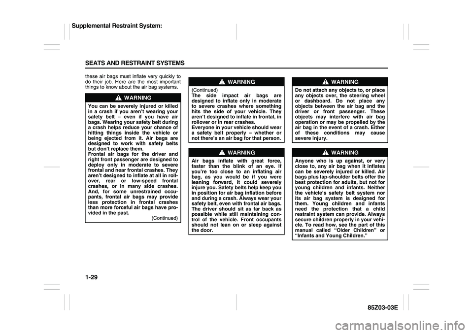 SUZUKI FORENZA 2007 Owners Manual 1-29 SEATS AND RESTRAINT SYSTEMS
85Z03-03E
these air bags must inflate very quickly to
do their job. Here are the most important
things to know about the air bag systems.
WARNING
You can be severely i SUZUKI FORENZA 2007 Owners Manual 1-29 SEATS AND RESTRAINT SYSTEMS
85Z03-03E
these air bags must inflate very quickly to
do their job. Here are the most important
things to know about the air bag systems.
WARNING
You can be severely i