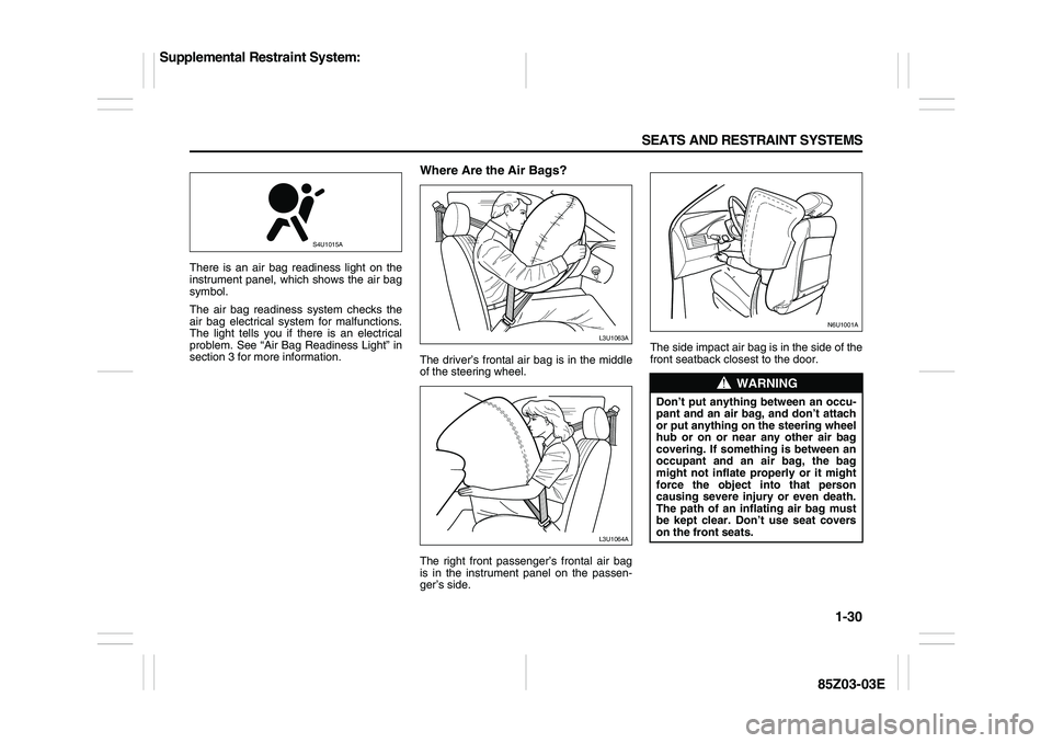 SUZUKI FORENZA 2007 Owners Manual 1-30 SEATS AND RESTRAINT SYSTEMS
85Z03-03E
There is an air bag readiness light on the
instrument panel, which shows the air bag
symbol.
The air bag readiness system checks the
air bag electrical syste SUZUKI FORENZA 2007 Owners Manual 1-30 SEATS AND RESTRAINT SYSTEMS
85Z03-03E
There is an air bag readiness light on the
instrument panel, which shows the air bag
symbol.
The air bag readiness system checks the
air bag electrical syste