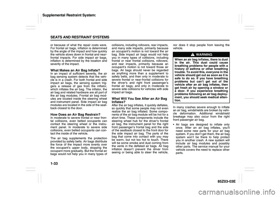 SUZUKI FORENZA 2007 Owners Manual 1-33 SEATS AND RESTRAINT SYSTEMS
85Z03-03E
or because of what the repair costs were.
For frontal air bags, inflation is determined
by the angle of the impact and how quickly
the vehicle slows down in SUZUKI FORENZA 2007 Owners Manual 1-33 SEATS AND RESTRAINT SYSTEMS
85Z03-03E
or because of what the repair costs were.
For frontal air bags, inflation is determined
by the angle of the impact and how quickly
the vehicle slows down in