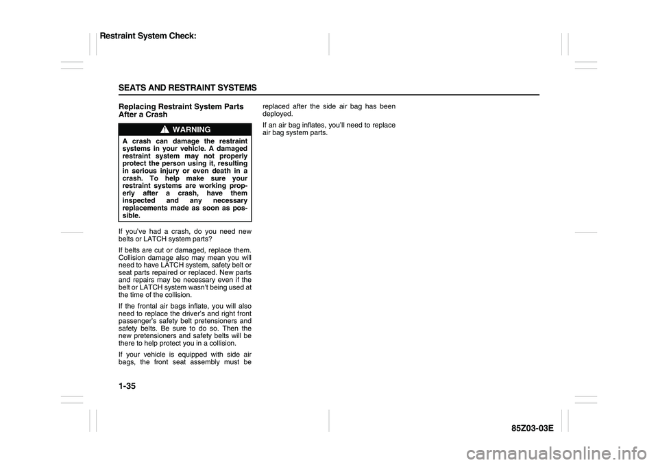 SUZUKI FORENZA 2007 Owners Manual 1-35 SEATS AND RESTRAINT SYSTEMS
85Z03-03E
Replacing Restraint System Parts
After a CrashIf you’ve had a crash, do you need new
belts or LATCH system parts?
If belts are cut or damaged, replace the SUZUKI FORENZA 2007 Owners Manual 1-35 SEATS AND RESTRAINT SYSTEMS
85Z03-03E
Replacing Restraint System Parts
After a CrashIf you’ve had a crash, do you need new
belts or LATCH system parts?
If belts are cut or damaged, replace the