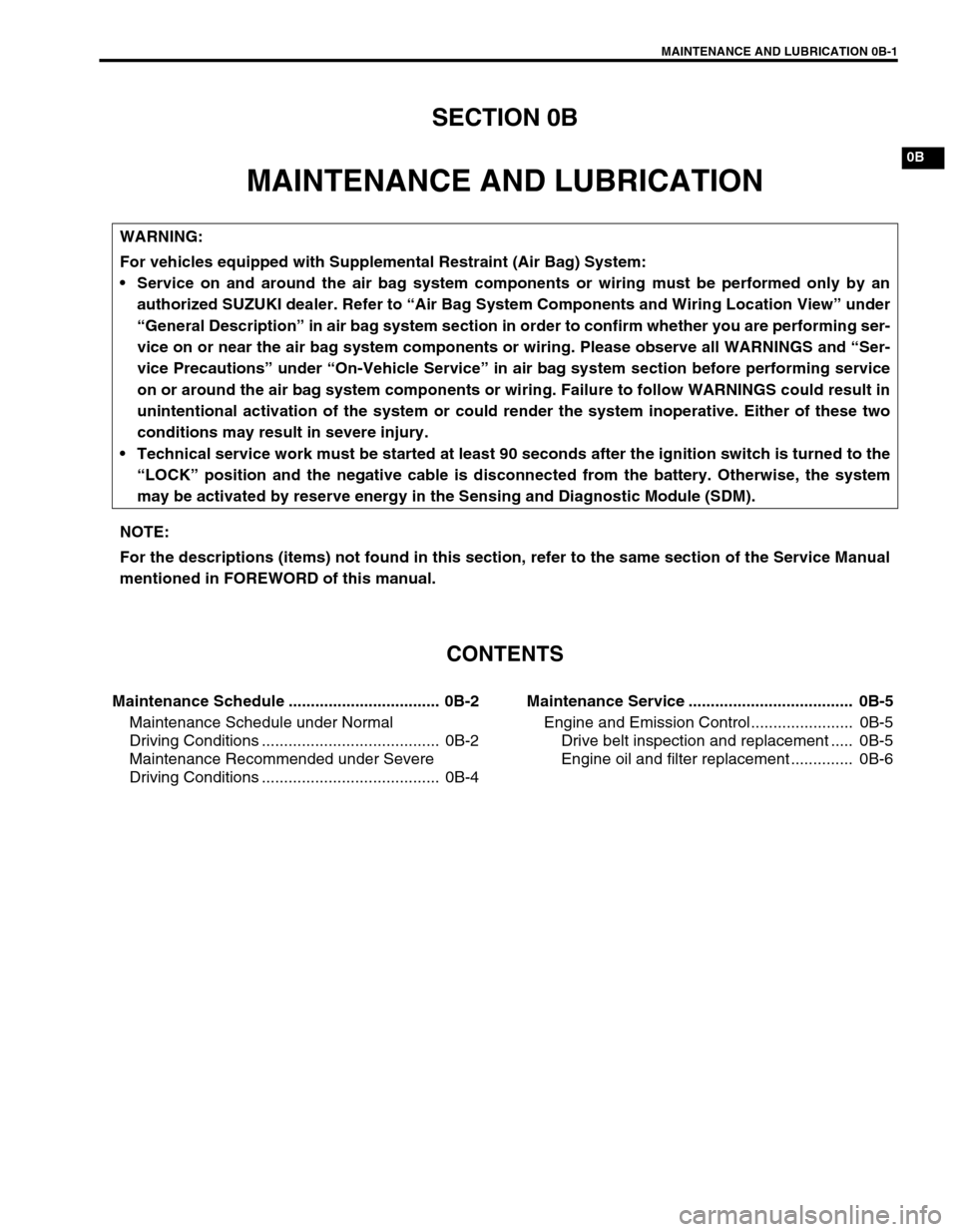 SUZUKI GRAND VITARA 1999 2.G Owners Manual MAINTENANCE AND LUBRICATION 0B-1
0B
SECTION 0B
MAINTENANCE AND LUBRICATION
CONTENTS
Maintenance Schedule .................................. 0B-2
Maintenance Schedule under Normal
Driving Conditions . SUZUKI GRAND VITARA 1999 2.G Owners Manual MAINTENANCE AND LUBRICATION 0B-1
0B
SECTION 0B
MAINTENANCE AND LUBRICATION
CONTENTS
Maintenance Schedule .................................. 0B-2
Maintenance Schedule under Normal
Driving Conditions .