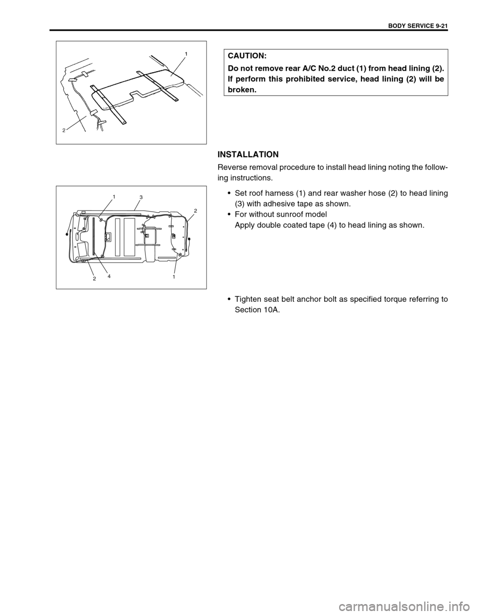 SUZUKI GRAND VITARA 1999 2.G Owners Manual BODY SERVICE 9-21
INSTALLATION
Reverse removal procedure to install head lining noting the follow-
ing instructions.
•Set roof harness (1) and rear washer hose (2) to head lining
(3) with adhesive t