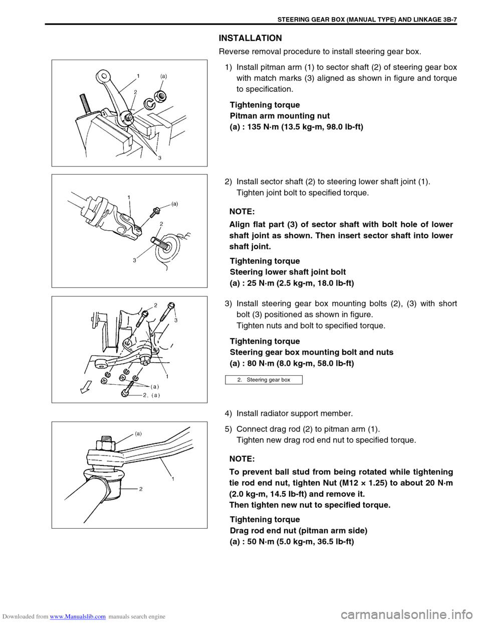 SUZUKI JIMNY 2005 3.G Service Workshop Manual Downloaded from www.Manualslib.com manuals search engine STEERING GEAR BOX (MANUAL TYPE) AND LINKAGE 3B-7
INSTALLATION
Reverse removal procedure to install steering gear box.
1) Install pitman arm (1) SUZUKI JIMNY 2005 3.G Service Workshop Manual Downloaded from www.Manualslib.com manuals search engine STEERING GEAR BOX (MANUAL TYPE) AND LINKAGE 3B-7
INSTALLATION
Reverse removal procedure to install steering gear box.
1) Install pitman arm (1)