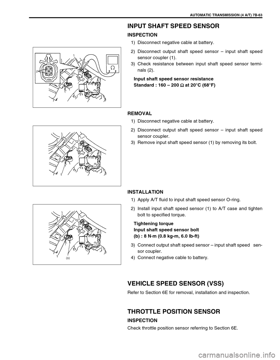 SUZUKI SWIFT 2000 1.G Transmission Service Workshop Manual AUTOMATIC TRANSMISSION (4 A/T) 7B-63
INPUT SHAFT SPEED SENSOR
INSPECTION
1) Disconnect negative cable at battery.
2) Disconnect output shaft speed sensor – input shaft speed
sensor coupler (1).
3) C SUZUKI SWIFT 2000 1.G Transmission Service Workshop Manual AUTOMATIC TRANSMISSION (4 A/T) 7B-63
INPUT SHAFT SPEED SENSOR
INSPECTION
1) Disconnect negative cable at battery.
2) Disconnect output shaft speed sensor – input shaft speed
sensor coupler (1).
3) C