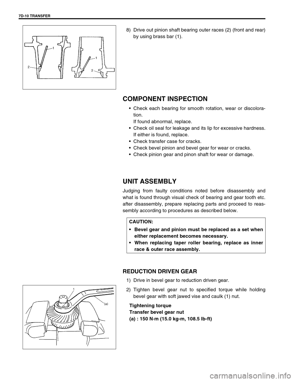 SUZUKI SWIFT 2000 1.G Transmission Service Workshop Manual 7D-10 TRANSFER
8) Drive out pinion shaft bearing outer races (2) (front and rear)
by using brass bar (1).
COMPONENT INSPECTION
Check each bearing for smooth rotation, wear or discolora-
tion.
If foun SUZUKI SWIFT 2000 1.G Transmission Service Workshop Manual 7D-10 TRANSFER
8) Drive out pinion shaft bearing outer races (2) (front and rear)
by using brass bar (1).
COMPONENT INSPECTION
Check each bearing for smooth rotation, wear or discolora-
tion.
If foun