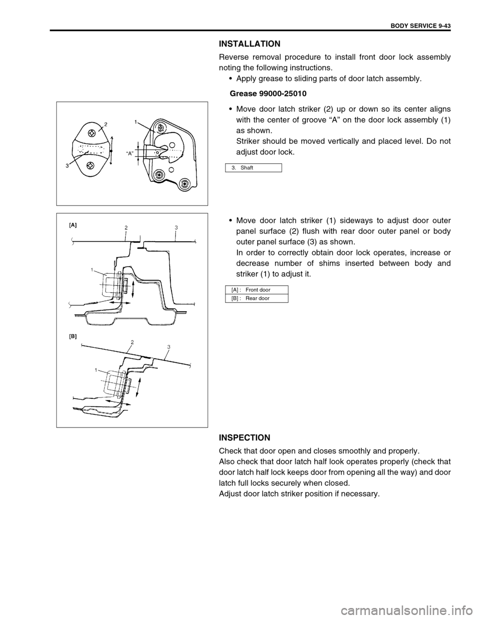 SUZUKI SWIFT 2000 1.G Transmission Service Workshop Manual BODY SERVICE 9-43
INSTALLATION
Reverse removal procedure to install front door lock assembly
noting the following instructions.
Apply grease to sliding parts of door latch assembly.
Grease 99000-2501 SUZUKI SWIFT 2000 1.G Transmission Service Workshop Manual BODY SERVICE 9-43
INSTALLATION
Reverse removal procedure to install front door lock assembly
noting the following instructions.
Apply grease to sliding parts of door latch assembly.
Grease 99000-2501
