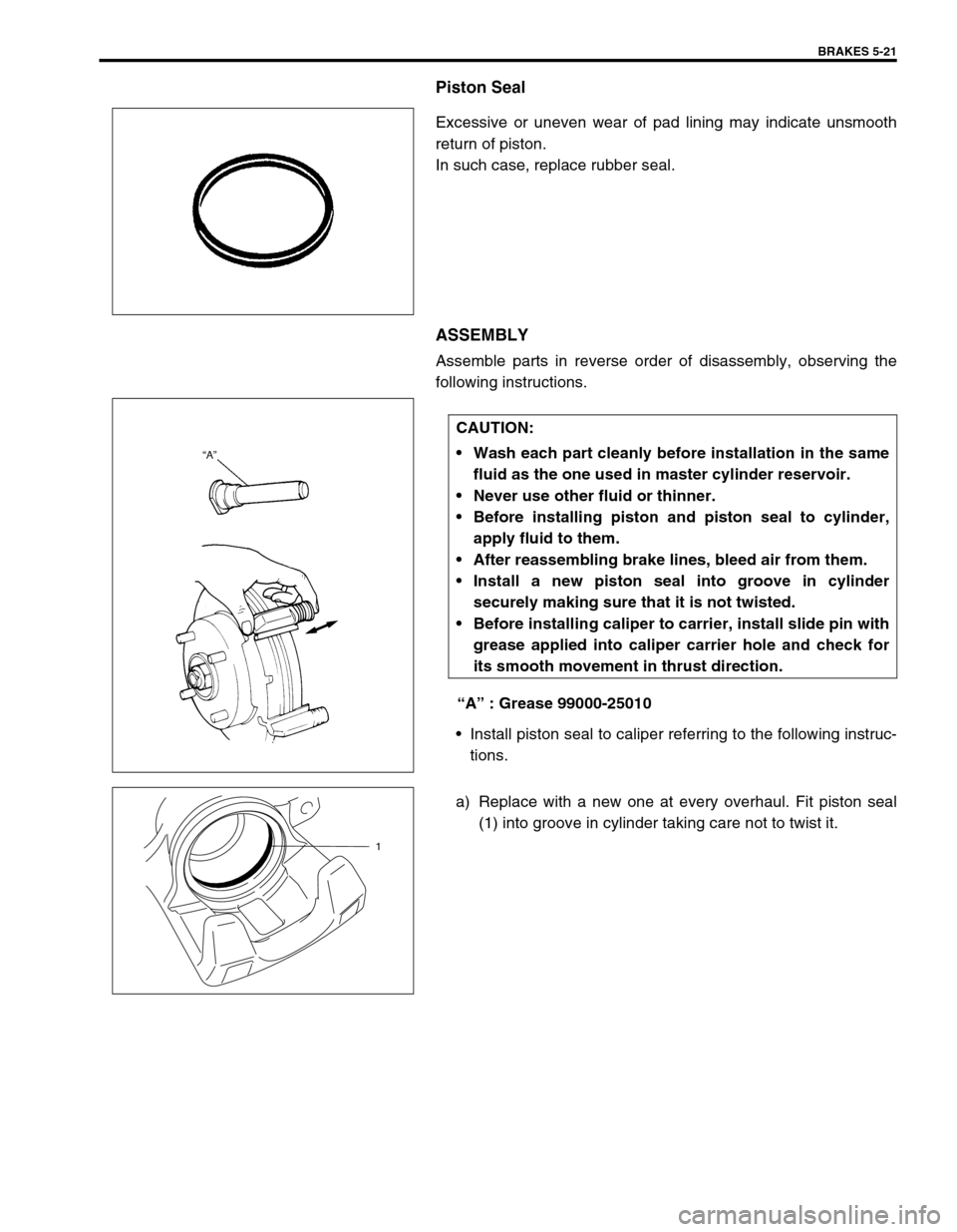 SUZUKI SWIFT 2000 1.G RG413 Service Workshop Manual BRAKES 5-21
Piston Seal
Excessive or uneven wear of pad lining may indicate unsmooth
return of piston. 
In such case, replace rubber seal.
ASSEMBLY
Assemble parts in reverse order of disassembly, obse