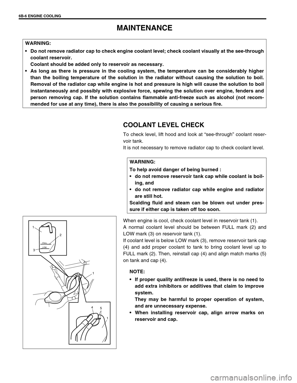 SUZUKI SWIFT 2000 1.G RG413 Service Workshop Manual 6B-6 ENGINE COOLING
MAINTENANCE
COOLANT LEVEL CHECK
To check level, lift hood and look at “see-through” coolant reser-
voir tank.
It is not necessary to remove radiator cap to check coolant level. SUZUKI SWIFT 2000 1.G RG413 Service Workshop Manual 6B-6 ENGINE COOLING
MAINTENANCE
COOLANT LEVEL CHECK
To check level, lift hood and look at “see-through” coolant reser-
voir tank.
It is not necessary to remove radiator cap to check coolant level.