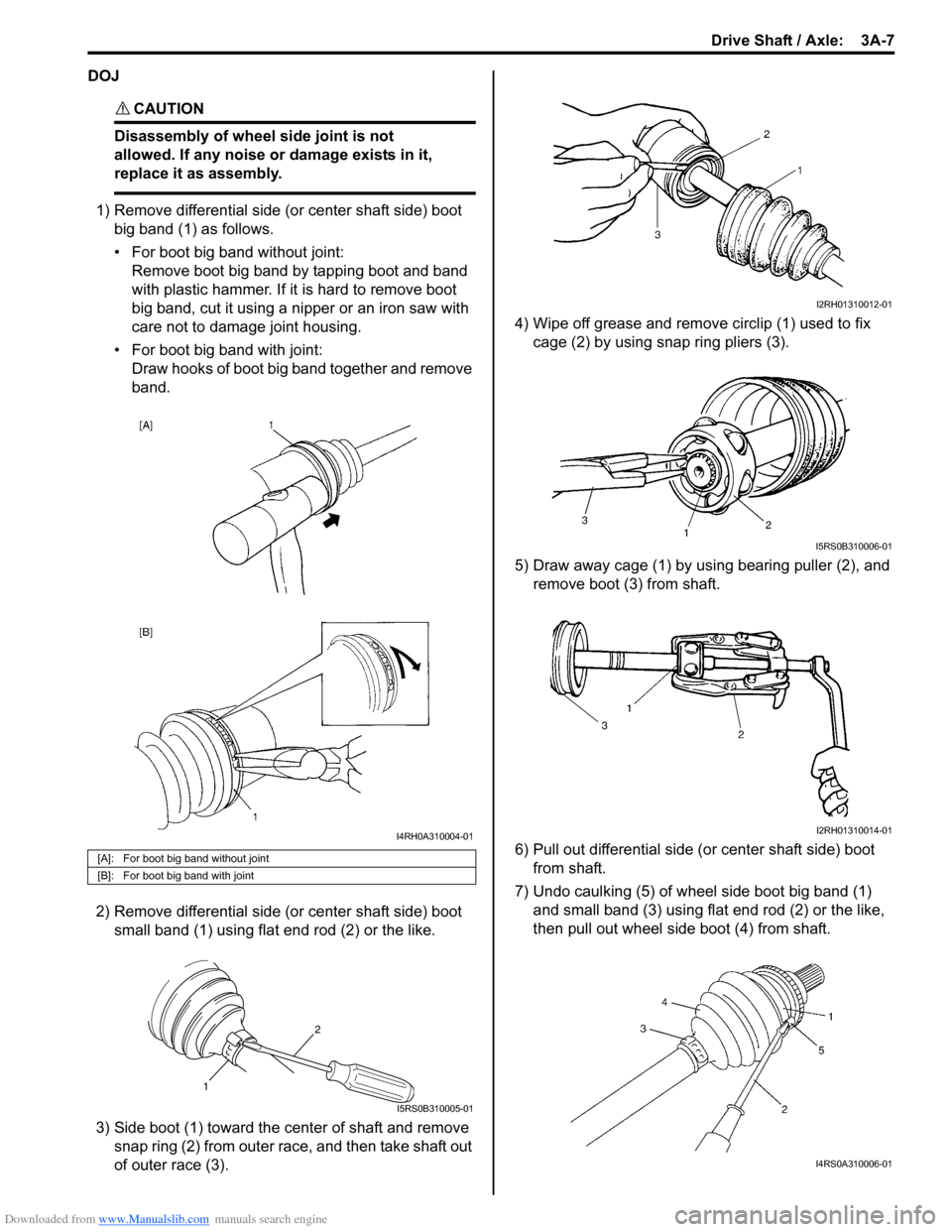 SUZUKI SWIFT 2008 2.G Service Workshop Manual Downloaded from www.Manualslib.com manuals search engine Drive Shaft / Axle:  3A-7
DOJ
CAUTION! 
Disassembly of wheel side joint is not 
allowed. If any noise or damage exists in it, 
replace it as as