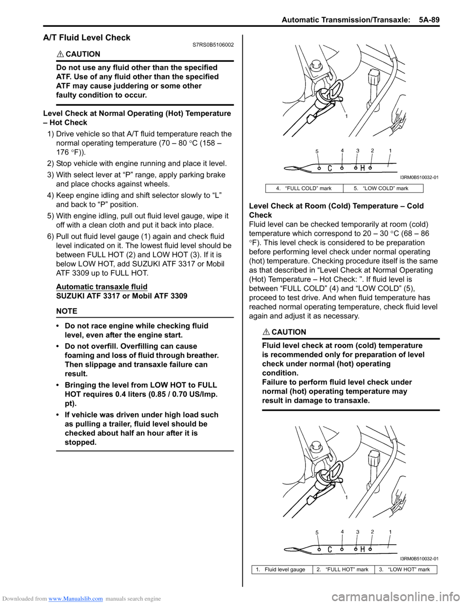 SUZUKI SWIFT 2007 2.G Service Workshop Manual Downloaded from www.Manualslib.com manuals search engine Automatic Transmission/Transaxle:  5A-89
A/T Fluid Level CheckS7RS0B5106002
CAUTION! 
Do not use any fluid other than the specified 
ATF. Use o