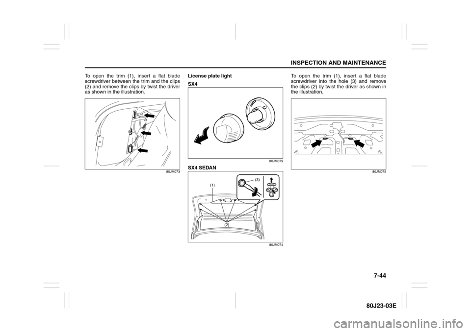 SUZUKI SX4 2010 1.G Owners Manual 7-44
INSPECTION AND MAINTENANCE
80J23-03E
To open the trim (1), insert a flat blade
screwdriver between the trim and the clips
(2) and remove the clips by twist the driver
as shown in the illustration