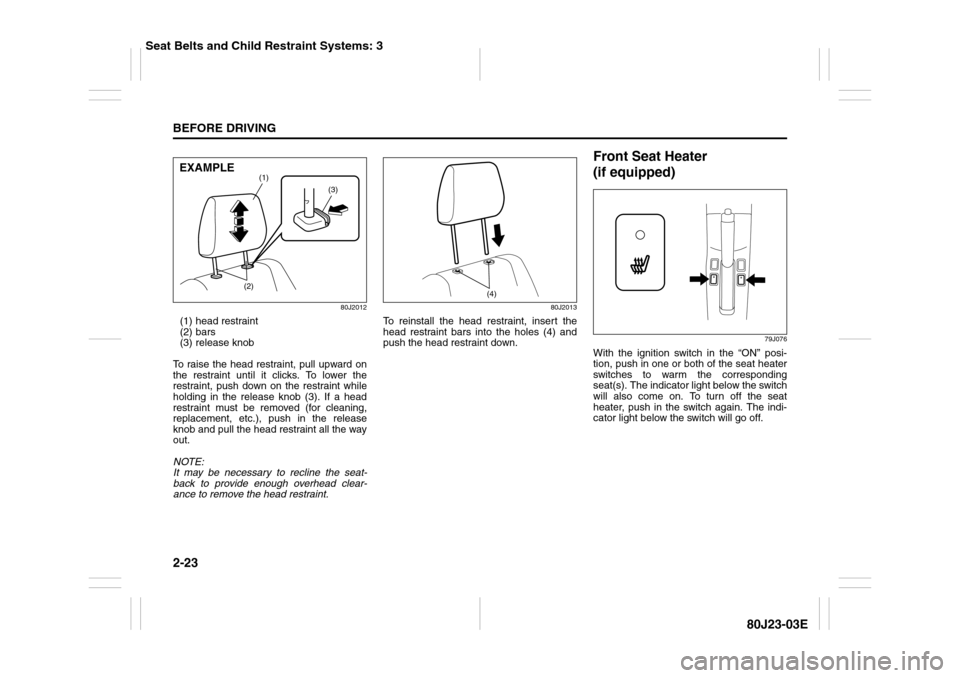 SUZUKI SX4 2010 1.G Owners Manual 2-23BEFORE DRIVING
80J23-03E
80J2012
(1) head restraint
(2) bars
(3) release knob
To raise the head restraint, pull upward on
the restraint until it clicks. To lower the
restraint, push down on the re SUZUKI SX4 2010 1.G Owners Manual 2-23BEFORE DRIVING
80J23-03E
80J2012
(1) head restraint
(2) bars
(3) release knob
To raise the head restraint, pull upward on
the restraint until it clicks. To lower the
restraint, push down on the re