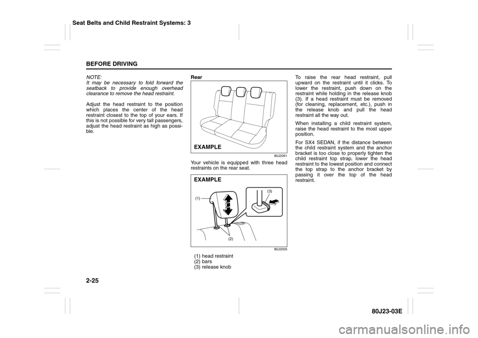SUZUKI SX4 2010 1.G Owners Manual 2-25BEFORE DRIVING
80J23-03E
NOTE:
It may be necessary to fold forward the
seatback to provide enough overhead
clearance to remove the head restraint.
Adjust the head restraint to the position
which p SUZUKI SX4 2010 1.G Owners Manual 2-25BEFORE DRIVING
80J23-03E
NOTE:
It may be necessary to fold forward the
seatback to provide enough overhead
clearance to remove the head restraint.
Adjust the head restraint to the position
which p