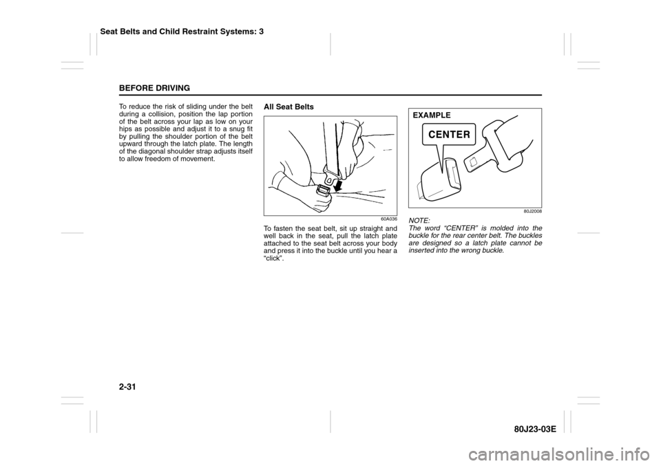SUZUKI SX4 2010 1.G Owners Manual 2-31BEFORE DRIVING
80J23-03E
To reduce the risk of sliding under the belt
during a collision, position the lap portion
of the belt across your lap as low on your
hips as possible and adjust it to a sn