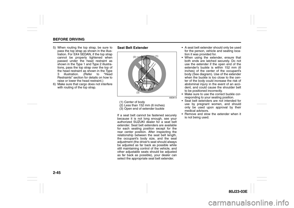 SUZUKI SX4 2010 1.G Owners Manual 2-45BEFORE DRIVING
80J23-03E
5) When routing the top strap, be sure to
pass the top strap as shown in the illus-
tration. For SX4 SEDAN, if the top strap
cannot be properly tightened when
passed under SUZUKI SX4 2010 1.G Owners Manual 2-45BEFORE DRIVING
80J23-03E
5) When routing the top strap, be sure to
pass the top strap as shown in the illus-
tration. For SX4 SEDAN, if the top strap
cannot be properly tightened when
passed under