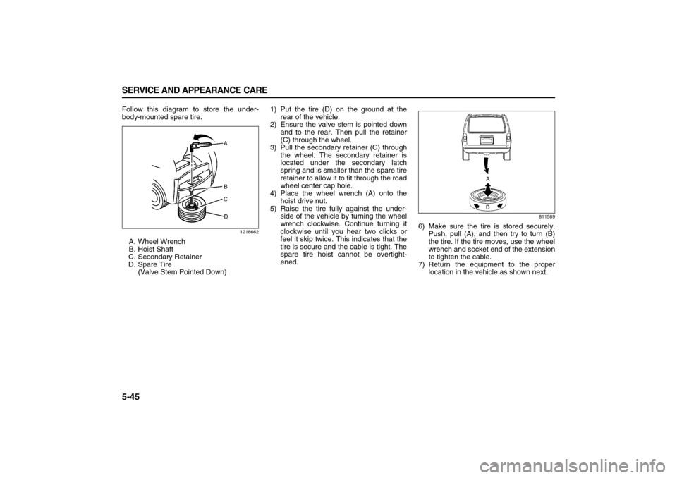 SUZUKI XL7 2007 2.G Owners Manual 5-45 SERVICE AND APPEARANCE CARE
78J00-03E
Follow this diagram to store the under-
body-mounted spare tire.
1218662
A. Wheel Wrench
B. Hoist Shaft
C. Secondary Retainer
D. Spare Tire 
(Valve Stem Poin