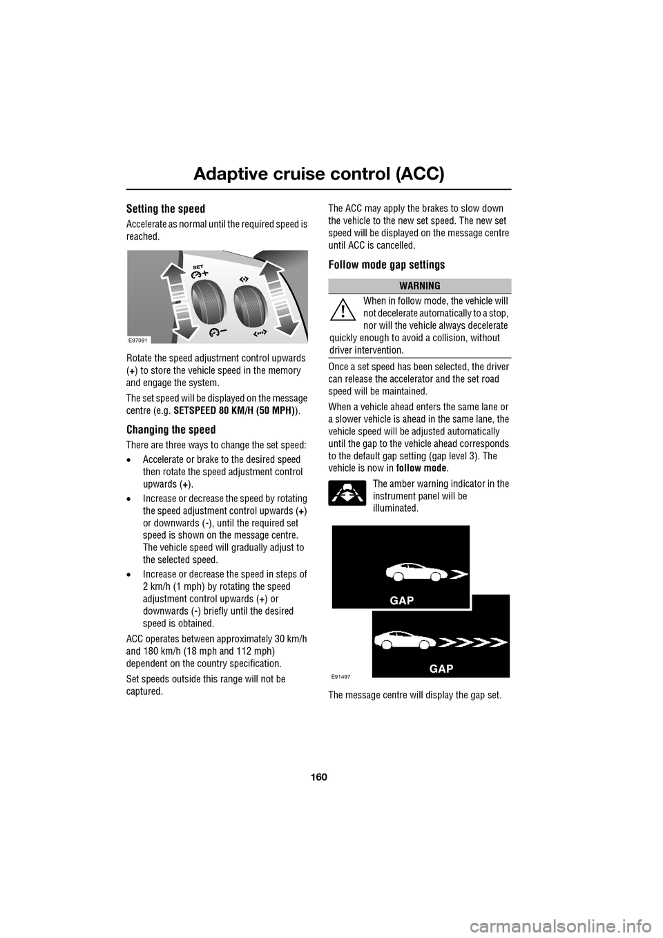 JAGUAR XF 2009 1.G Owners Manual Adaptive cruise control (ACC)
160
               
Setting the speed
Accelerate as normal until the required speed is 
reached.
Rotate the speed adjustment control upwards 
(+) to store the vehicle spe