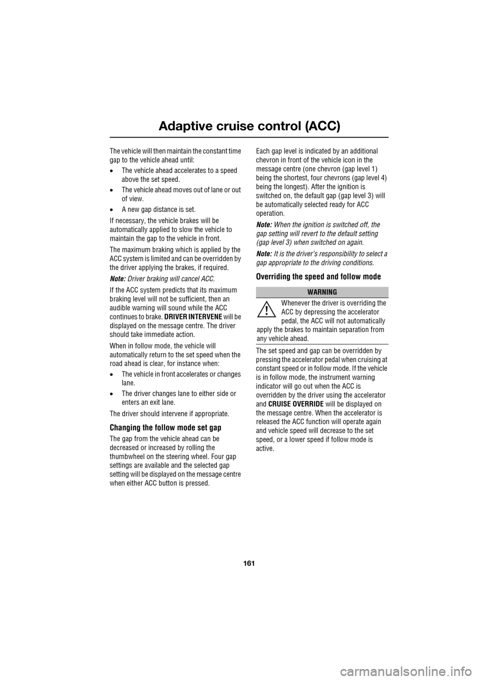 JAGUAR XF 2009 1.G Owners Manual 161
Adaptive cruise control (ACC)
               
The vehicle will then maintain the constant time 
gap to the vehicle ahead until:
•The vehicle ahead accelerates to a speed 
above the set speed.
