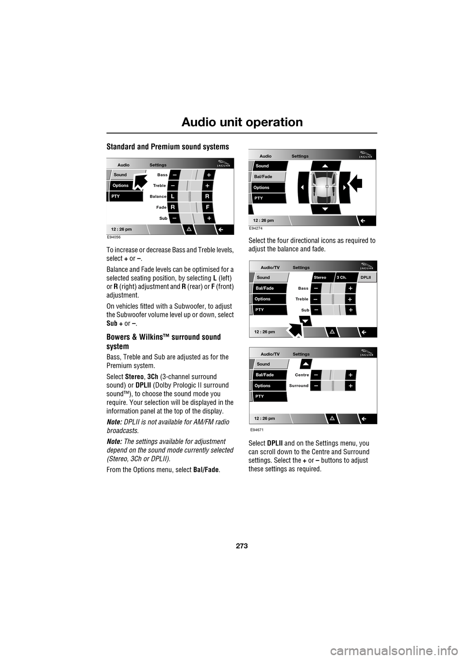 JAGUAR XF 2009 1.G Owners Manual 273
Audio unit operation
               
Standard and Premium sound systems
To increase or decrease Bass and Treble levels, 
select + or –.
Balance and Fade levels  can be optimised for a 
selected 