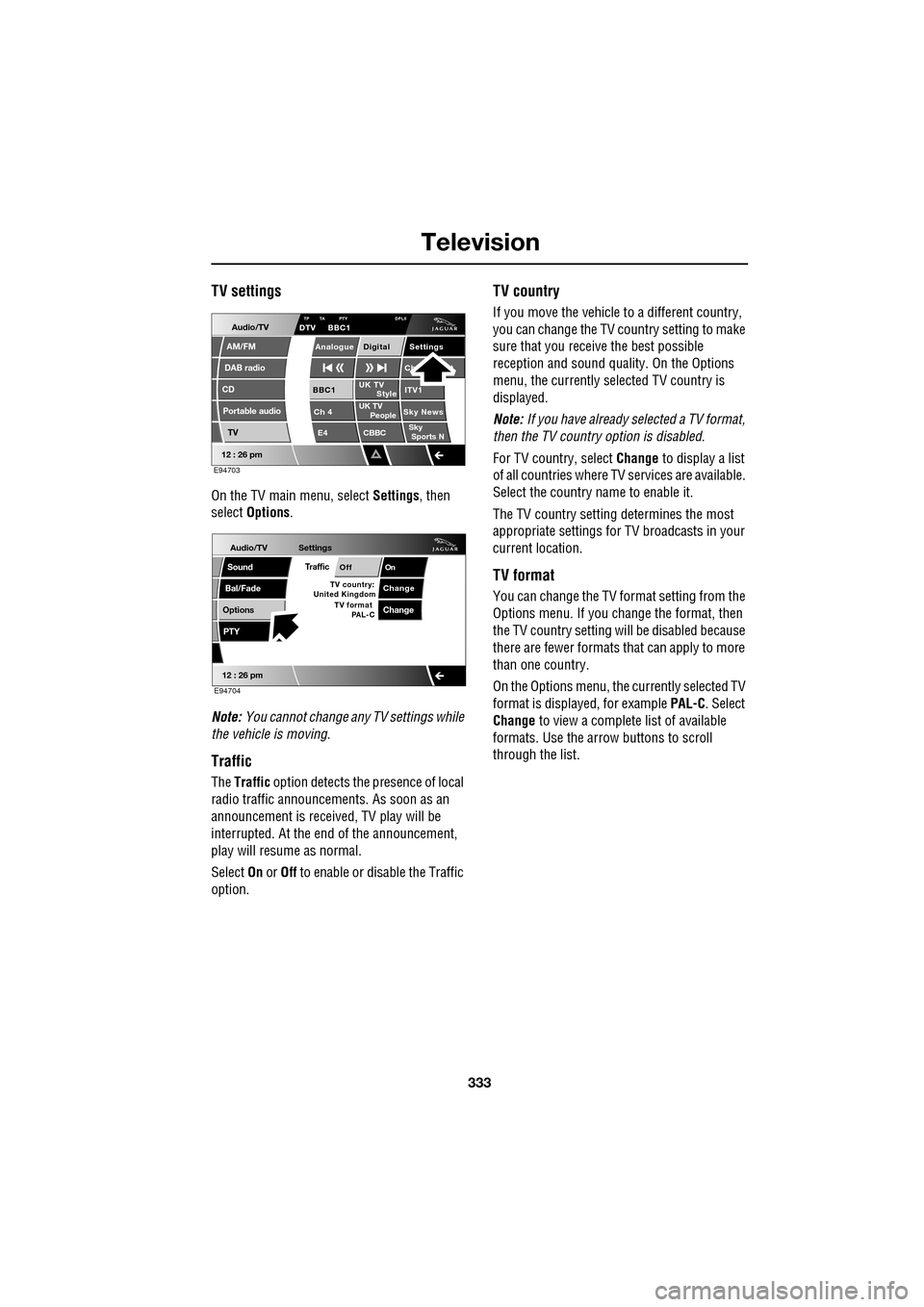 JAGUAR XF 2009 1.G Owners Manual 333
Television
               
TV settings
On the TV main menu, select Settings, then 
select  Options .
Note:  You cannot change any TV settings while 
the vehicle is moving.
Traffic
The  Traffic  op