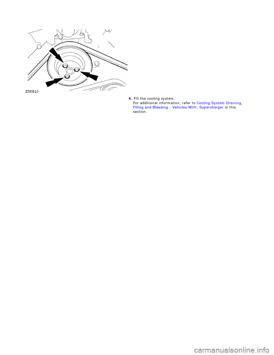 JAGUAR X308 1998 2.G Workshop Manual  
  
4. 
Fill
  the cooling system.  
For additional information, refer to  Cooling System Draining, 
Filling and Bleedin
 g 
- Vehicles With
: Supercharger in this
  
section.  