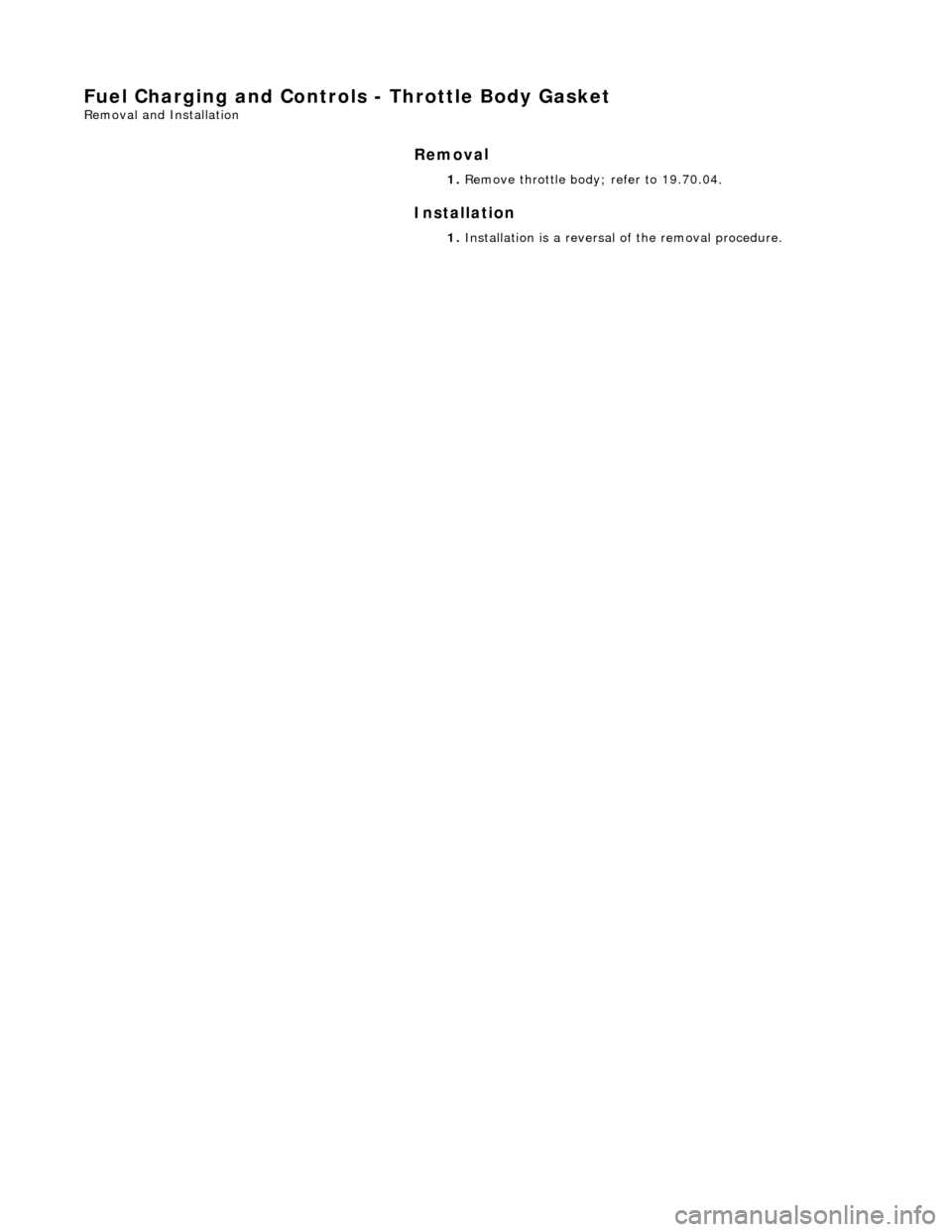 JAGUAR X308 1998 2.G Workshop Manual Fuel Charging and Controls - Throt
tle Body Gasket 
Re
mo
 val and Installation 
Remov
a
 l 
Installation 
 
  1. 
Re
 move throttle body; refer to 19.70.04. 
1.  Installation is a reversal  of the re