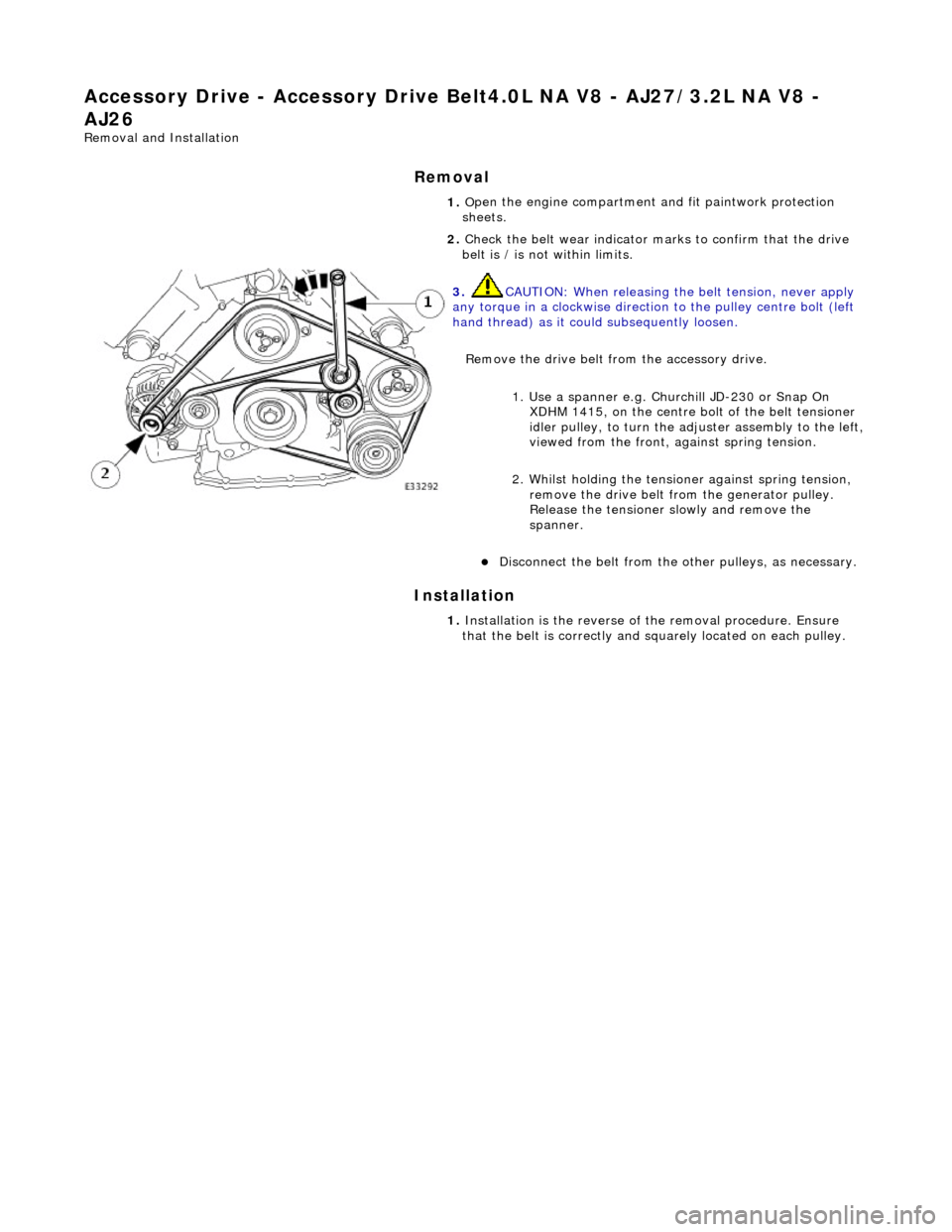 JAGUAR X308 1998 2.G Workshop Manual Accessory Drive - Acce
ssory
 Drive Belt4.0L NA V8  - AJ27/3.2L NA V8 - 
AJ26 
Re
 moval and Installation 
Remov

al 
Installation 
 
  1. 
O
 pen the engine compartment and fit paintwork protection 
