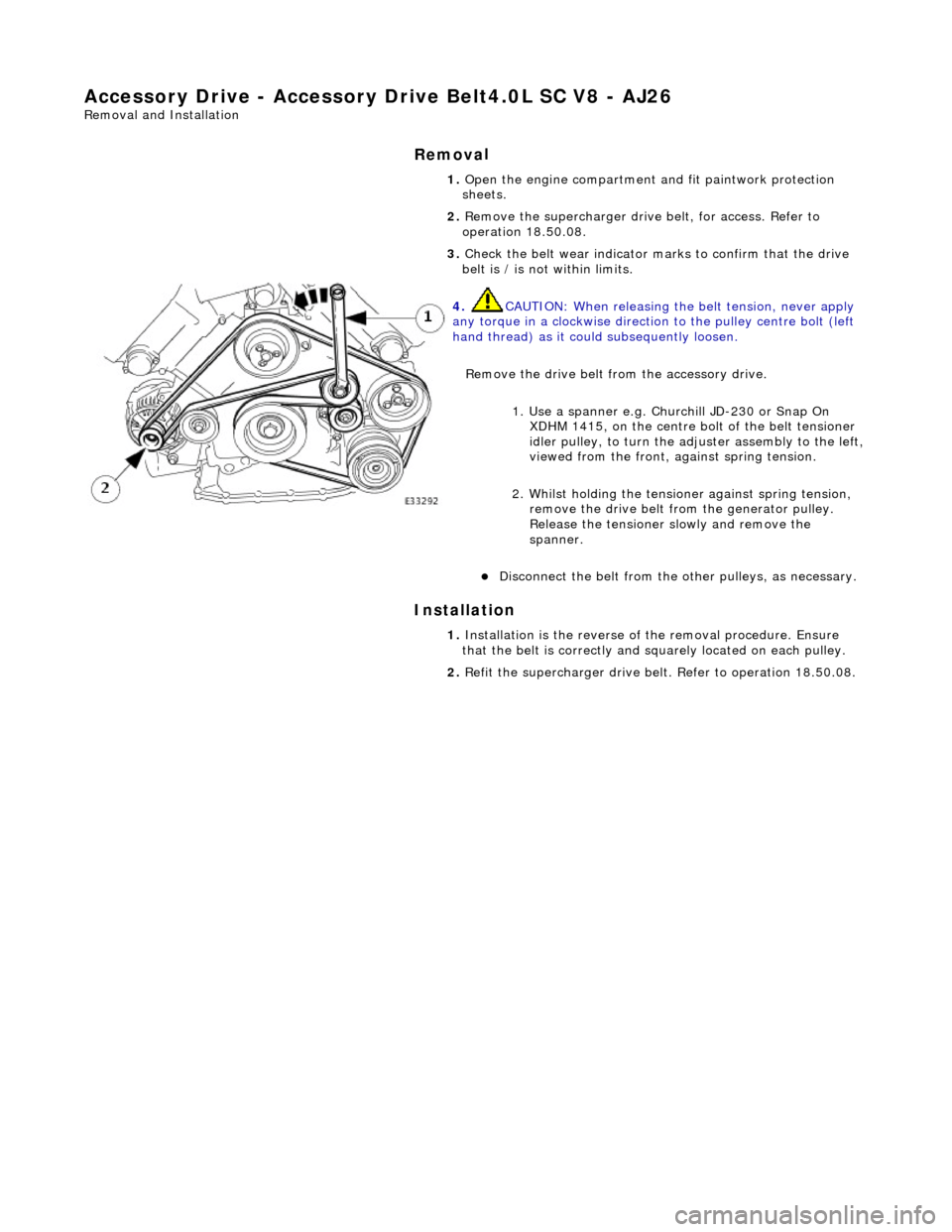JAGUAR X308 1998 2.G Workshop Manual Accessory Drive - Accessory Drive Belt
 4.0L SC V8 - AJ26 
Re
mo
 val and Installation 
Remov
a
 l 
Installation 
 
  1. 
Op
 en the engine compartment and fit paintwork protection 
sheets. 
2.  Remov