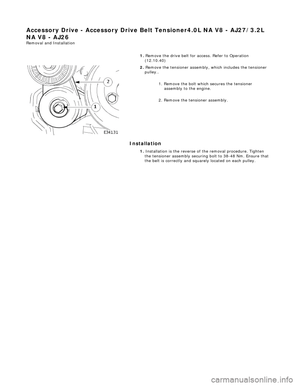 JAGUAR X308 1998 2.G Workshop Manual Accessory Drive - Acce
ssory
 Drive Belt Tensioner4.0L NA V8 - AJ27/3.2L 
NA V8 - AJ26 
Re
 moval and Installation 
I

nstallation 
 
 
1. 
R
 emove the drive belt for access. Refer to Operation 
(12.