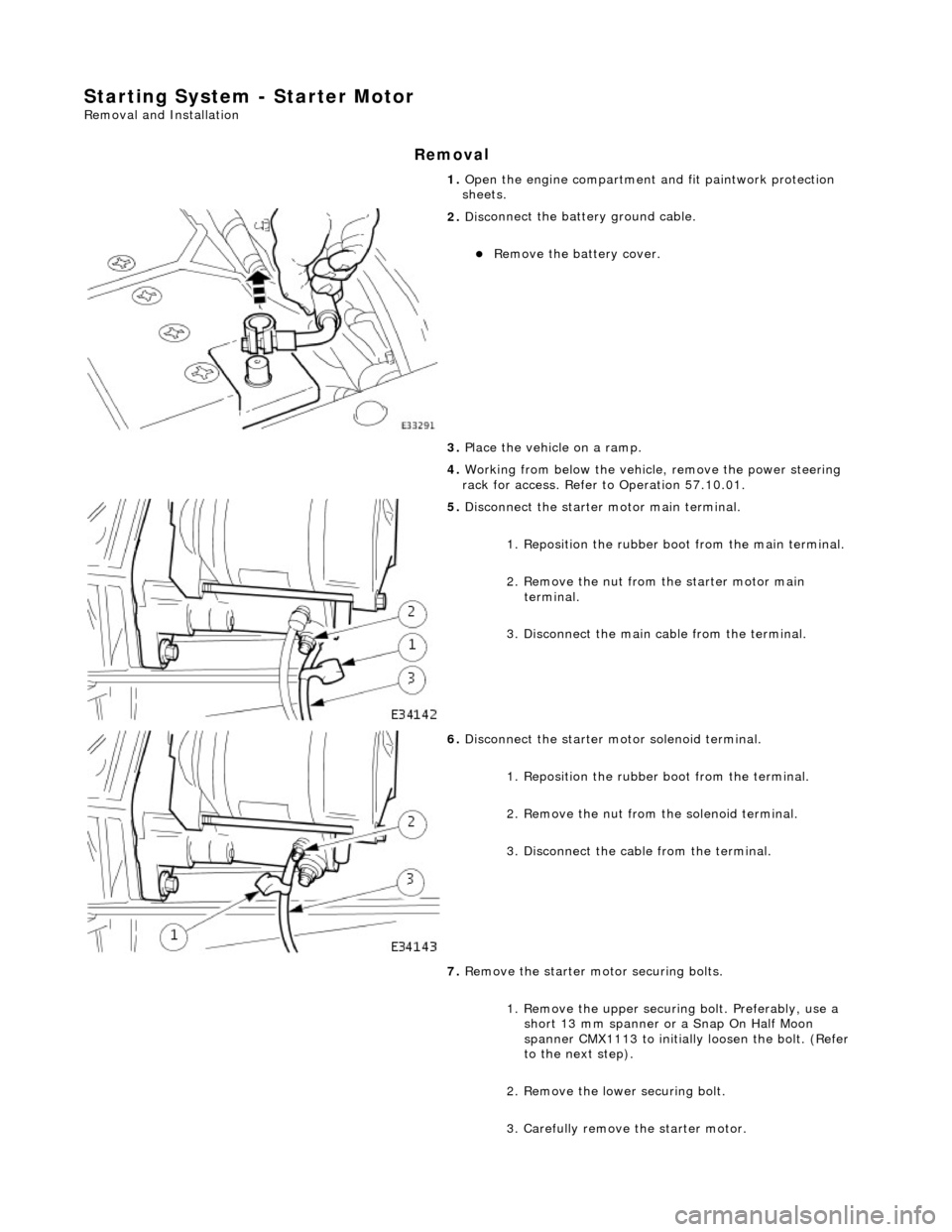 JAGUAR X308 1998 2.G Workshop Manual Starting System - Starter Motor 
Remo
 val and Installation 
Remov
a
 l 
1. 
Op
 en the engine compartment and fit paintwork protection 
sheets. 
 
2.  Disc
 onnect the batt
ery ground cable. 
Re
 