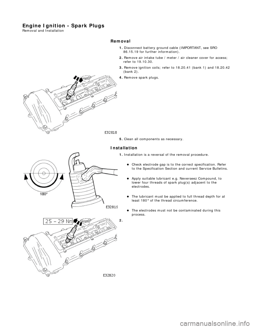 JAGUAR X308 1998 2.G Workshop Manual Engine Ignition - Spark
 Plugs 
Re
mo
 val and Installation 
Remov
a
 l 
Installation 
 
  1. 
Disc onne
 ct battery ground cable (IMPORTANT, see SRO 
86.15.19 for further information). 
2.  Remove ai