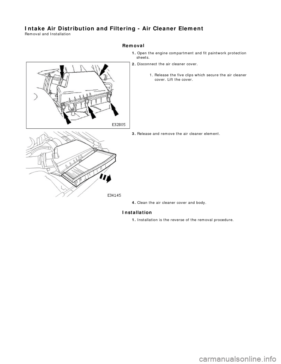 JAGUAR X308 1998 2.G Workshop Manual Intake Air Distribution and Filtering - Air Cleaner Element 
Re
moval and Installation 
Remov

al 
Installation 
 
  1. 
O
 pen the engine compartment and fit paintwork protection 
sheets. 
 
2.  Di
 