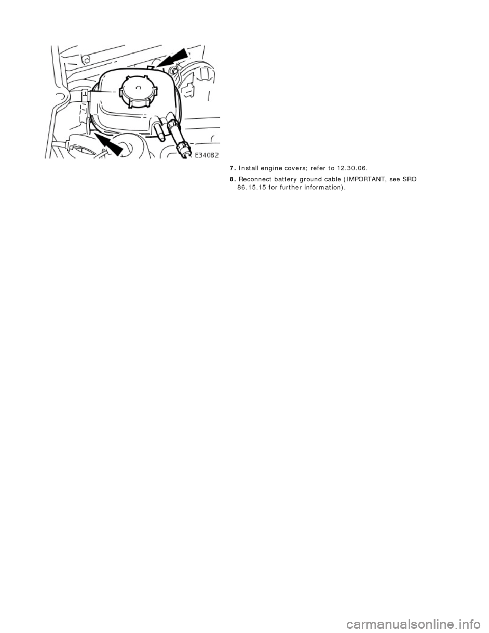 JAGUAR X308 1998 2.G Workshop Manual  
  
7. 
Instal
 l engine covers
; refer to 12.30.06. 
8.  Reconnect battery ground  cable (IMPORTANT, see SRO 
86.15.15 for further information).  